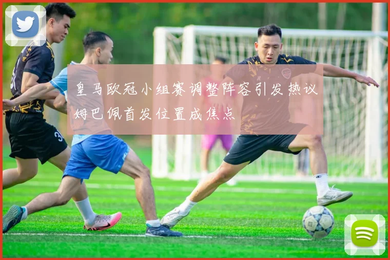 皇马欧冠小组赛调整阵容引发热议姆巴佩首发位置成焦点
